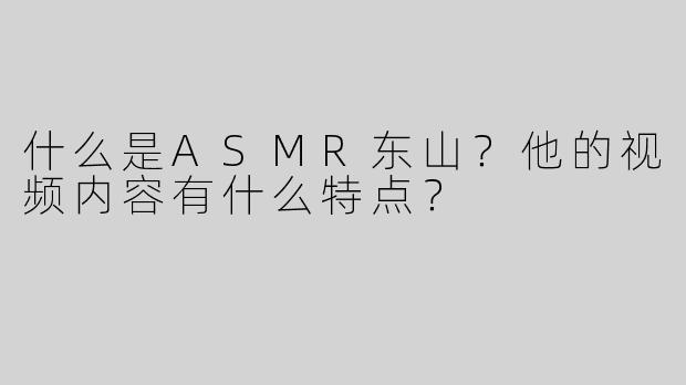 什么是ASMR东山？他的视频内容有什么特点？