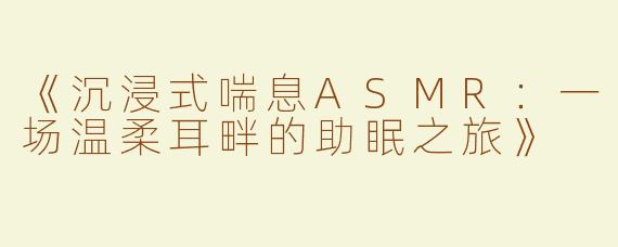 《沉浸式喘息ASMR：一场温柔耳畔的助眠之旅》