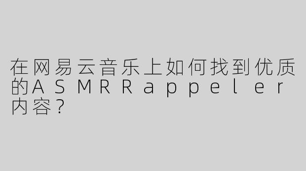在网易云音乐上如何找到优质的ASMRRappeler内容？