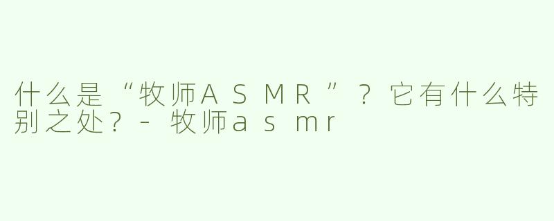 什么是“牧师ASMR”？它有什么特别之处？