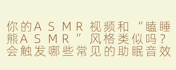 你的ASMR视频和“瞌睡熊ASMR”风格类似吗？会触发哪些常见的助眠音效呢？
