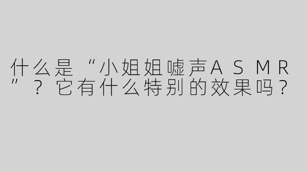 什么是“小姐姐嘘声ASMR”？它有什么特别的效果吗？