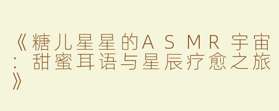 《糖儿星星的ASMR宇宙：甜蜜耳语与星辰疗愈之旅》