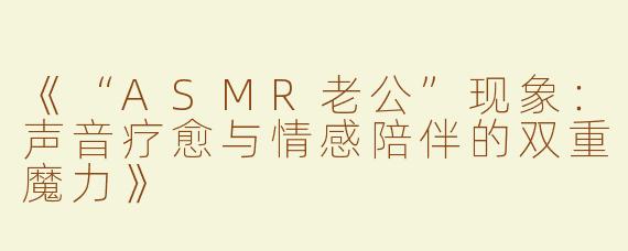 《“ASMR老公”现象：声音疗愈与情感陪伴的双重魔力》