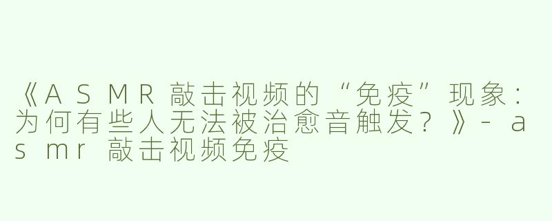 《ASMR敲击视频的“免疫”现象：为何有些人无法被治愈音触发？》-asmr敲击视频免疫