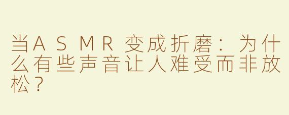 当ASMR变成折磨：为什么有些声音让人难受而非放松？