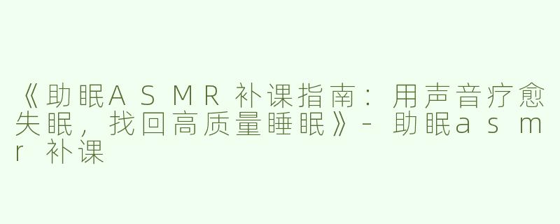 《助眠ASMR补课指南：用声音疗愈失眠，找回高质量睡眠》