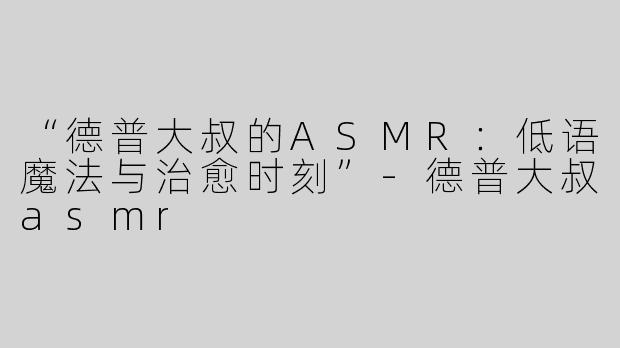 “德普大叔的ASMR：低语魔法与治愈时刻”