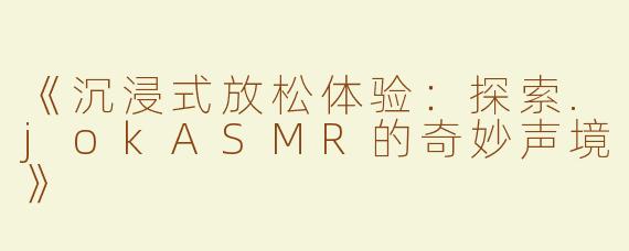 《沉浸式放松体验：探索.jokASMR的奇妙声境》