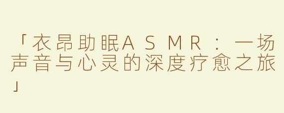 「衣昂助眠ASMR：一场声音与心灵的深度疗愈之旅」