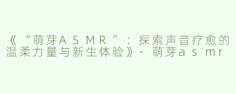 《“萌芽ASMR”：探索声音疗愈的温柔力量与新生体验》