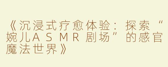《沉浸式疗愈体验：探索“婉儿ASMR剧场”的感官魔法世界》