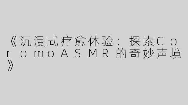 《沉浸式疗愈体验：探索CoromoASMR的奇妙声境》