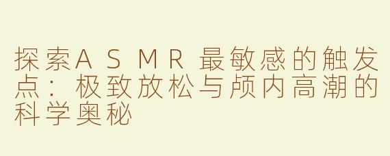 探索ASMR最敏感的触发点：极致放松与颅内高潮的科学奥秘