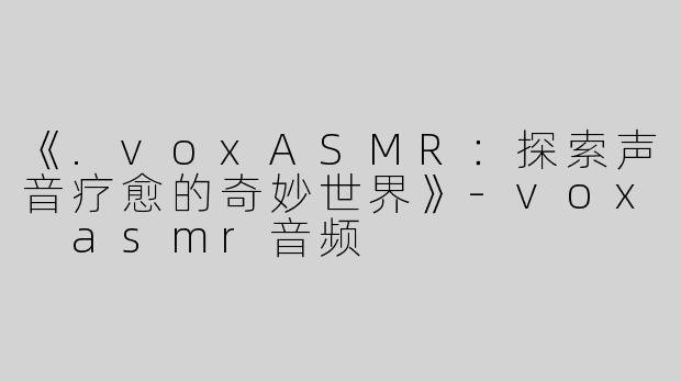 《.voxASMR：探索声音疗愈的奇妙世界》-vox asmr音频