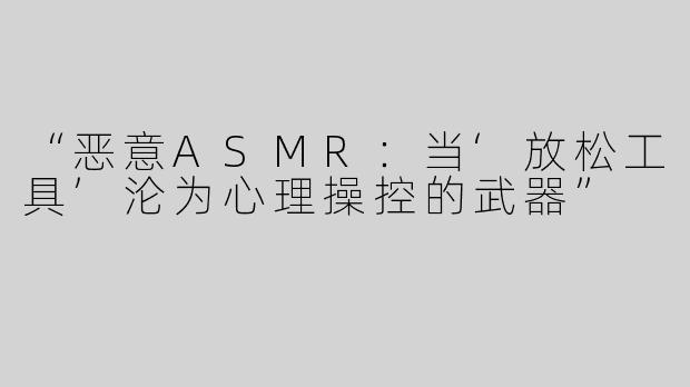 “恶意ASMR：当‘放松工具’沦为心理操控的武器”
