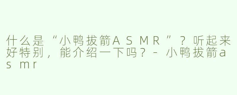 什么是“小鸭拔箭ASMR”？听起来好特别，能介绍一下吗？