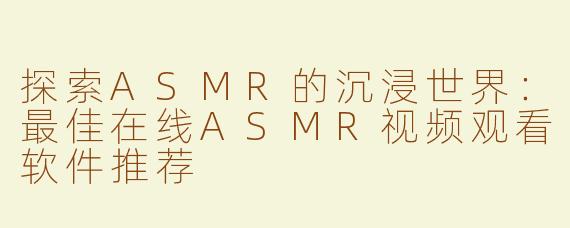 探索ASMR的沉浸世界：最佳在线ASMR视频观看软件推荐