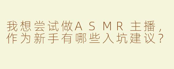 我想尝试做ASMR主播，作为新手有哪些入坑建议？