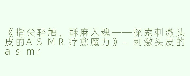 《指尖轻触，酥麻入魂——探索刺激头皮的ASMR疗愈魔力》