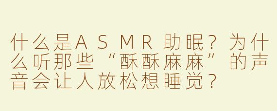 什么是ASMR助眠？为什么听那些“酥酥麻麻”的声音会让人放松想睡觉？