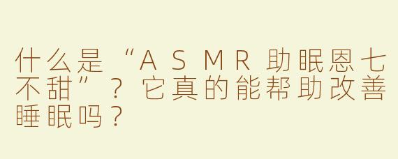 什么是“ASMR助眠恩七不甜”？它真的能帮助改善睡眠吗？