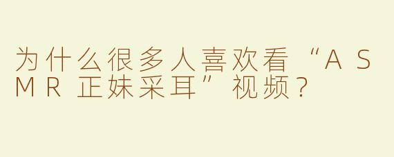 为什么很多人喜欢看“ASMR正妹采耳”视频？