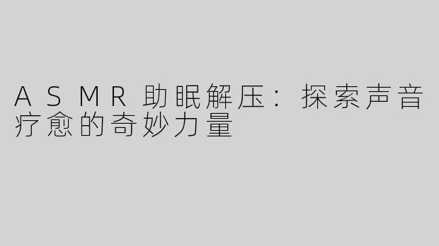 ASMR助眠解压：探索声音疗愈的奇妙力量
