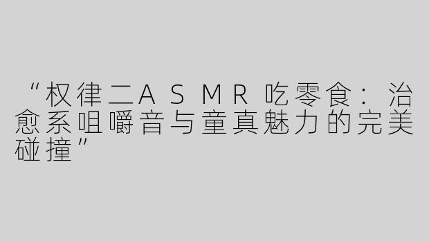“权律二ASMR吃零食：治愈系咀嚼音与童真魅力的完美碰撞”