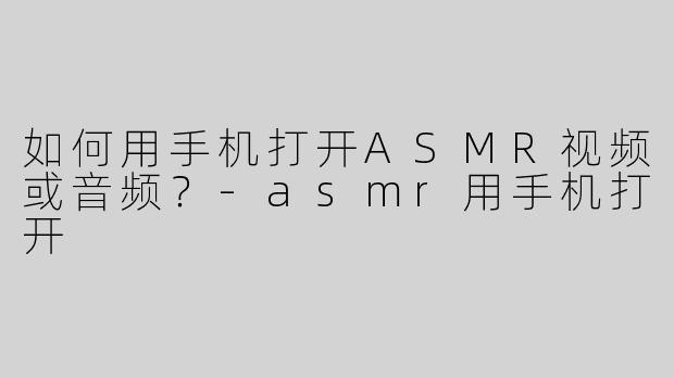 如何用手机打开ASMR视频或音频？