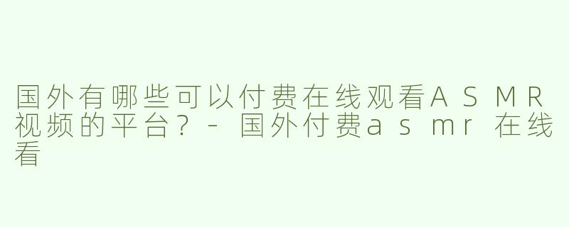 国外有哪些可以付费在线观看ASMR视频的平台？