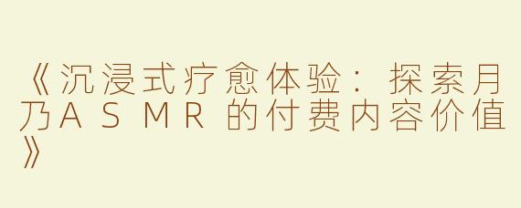 《沉浸式疗愈体验：探索月乃ASMR的付费内容价值》