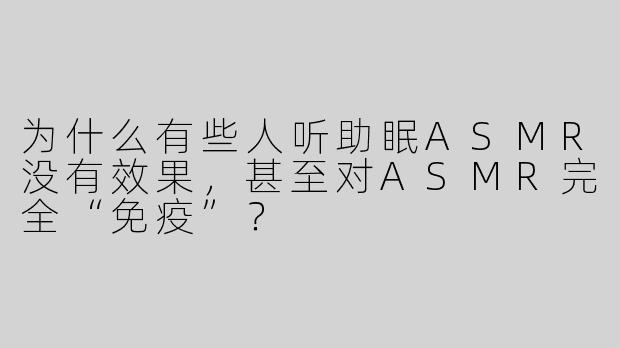 为什么有些人听助眠ASMR没有效果，甚至对ASMR完全“免疫”？