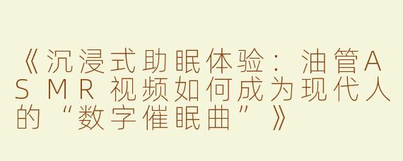 《沉浸式助眠体验：油管ASMR视频如何成为现代人的“数字催眠曲”》