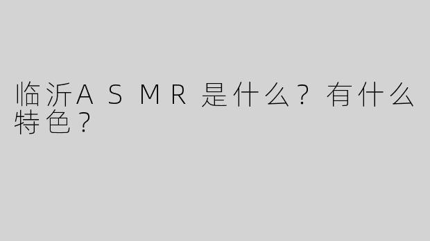 临沂ASMR是什么？有什么特色？