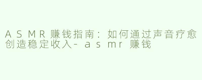 ASMR赚钱指南：如何通过声音疗愈创造稳定收入-asmr赚钱