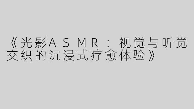 《光影ASMR：视觉与听觉交织的沉浸式疗愈体验》