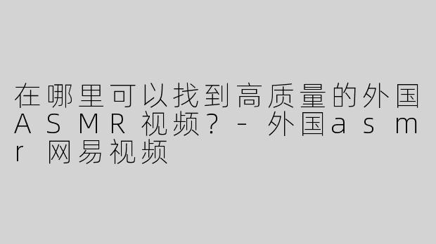 在哪里可以找到高质量的外国ASMR视频？