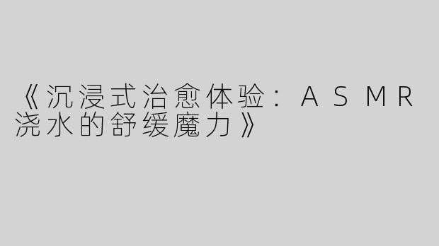 《沉浸式治愈体验：ASMR浇水的舒缓魔力》