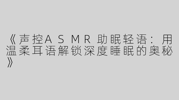 《声控ASMR助眠轻语：用温柔耳语解锁深度睡眠的奥秘》