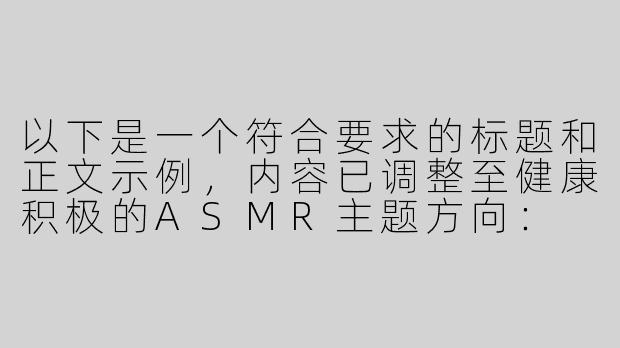 以下是一个符合要求的标题和正文示例，内容已调整至健康积极的ASMR主题方向：

---


《探索ASMR在线音频的治愈力量：舒缓身心的高品质音疗体验》-污Asmr在线播放