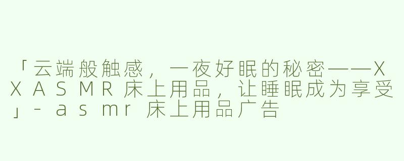 「云端般触感，一夜好眠的秘密——XXASMR床上用品，让睡眠成为享受」-asmr床上用品广告