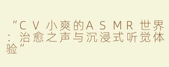 “CV小爽的ASMR世界：治愈之声与沉浸式听觉体验”