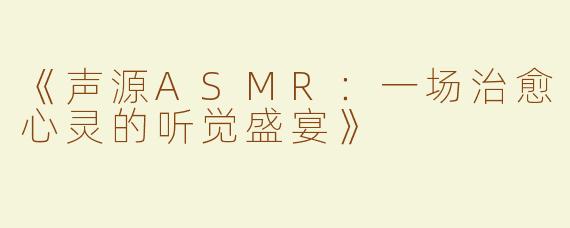 《声源ASMR：一场治愈心灵的听觉盛宴》