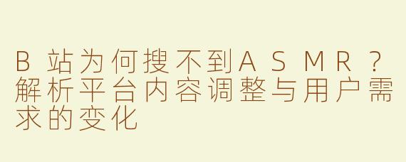 B站为何搜不到ASMR？解析平台内容调整与用户需求的变化