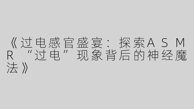 《过电感官盛宴：探索ASMR“过电”现象背后的神经魔法》