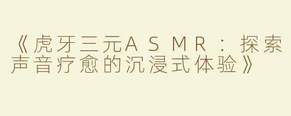 《虎牙三元ASMR：探索声音疗愈的沉浸式体验》