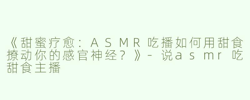 《甜蜜疗愈：ASMR吃播如何用甜食撩动你的感官神经？》