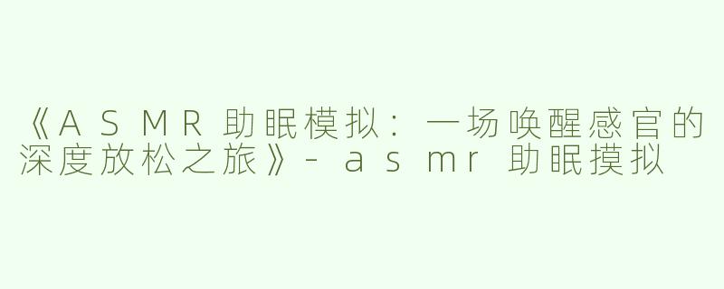 《ASMR助眠模拟：一场唤醒感官的深度放松之旅》-asmr助眠摸拟