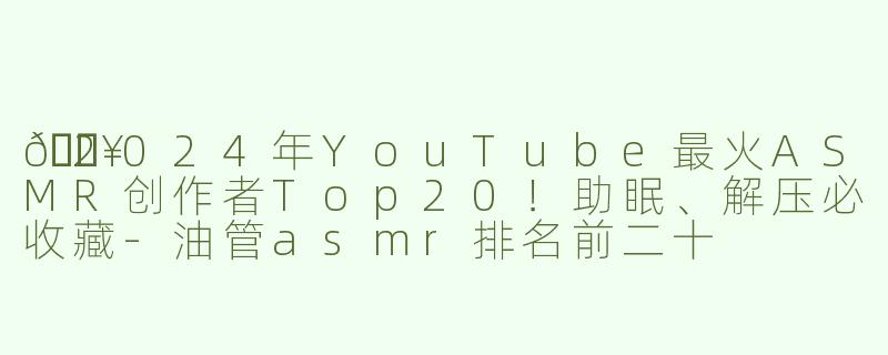 🔥2024年YouTube最火ASMR创作者Top20！助眠、解压必收藏